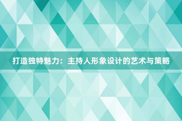 打造独特魅力：主持人形象设计的艺术与策略