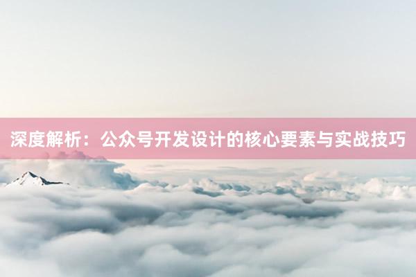 深度解析：公众号开发设计的核心要素与实战技巧